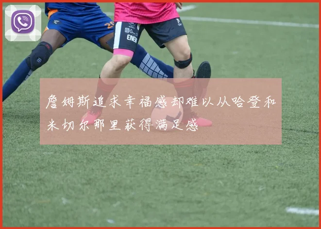 詹姆斯追求幸福感却难以从哈登和米切尔那里获得满足感