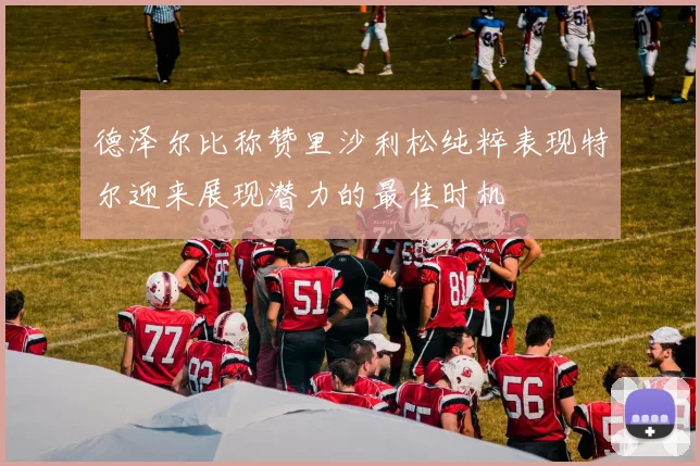 德泽尔比称赞里沙利松纯粹表现特尔迎来展现潜力的最佳时机