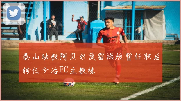 泰山助教阿贝尔莫雷诺短暂任职后转任今治FC主教练