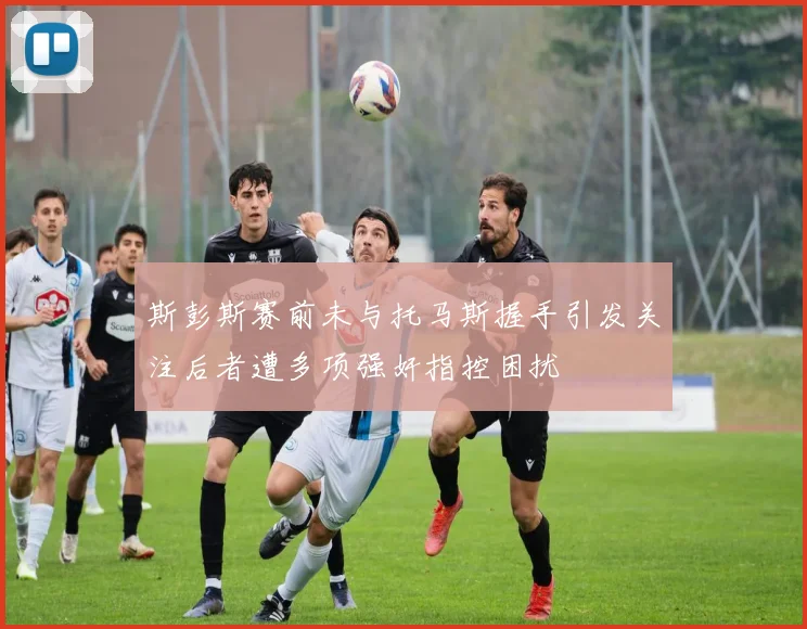 斯彭斯赛前未与托马斯握手引发关注后者遭多项强奸指控困扰