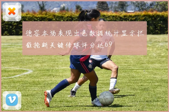 德容本场表现出色数据统计显示拦截抢断关键传球评分达69
