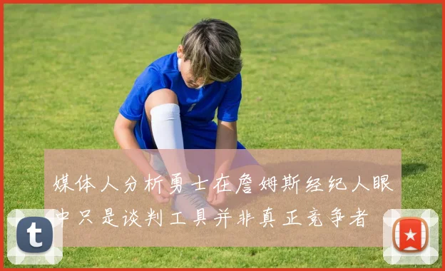 媒体人分析勇士在詹姆斯经纪人眼中只是谈判工具并非真正竞争者