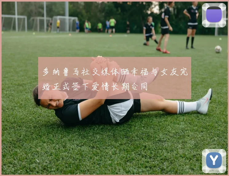 多纳鲁马社交媒体晒幸福与女友完婚正式签下爱情长期合同