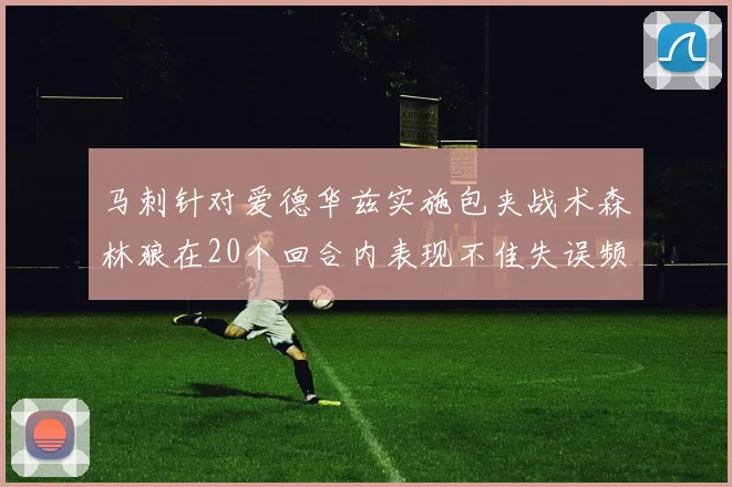 马刺针对爱德华兹实施包夹战术森林狼在20个回合内表现不佳失误频频