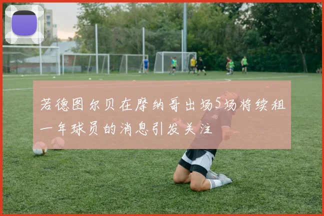若德图尔贝在摩纳哥出场5场将续租一年球员的消息引发关注
