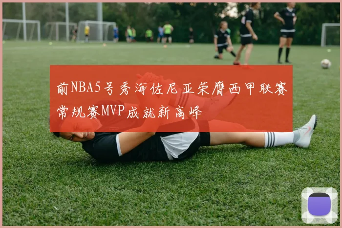 前NBA5号秀海佐尼亚荣膺西甲联赛常规赛MVP成就新高峰