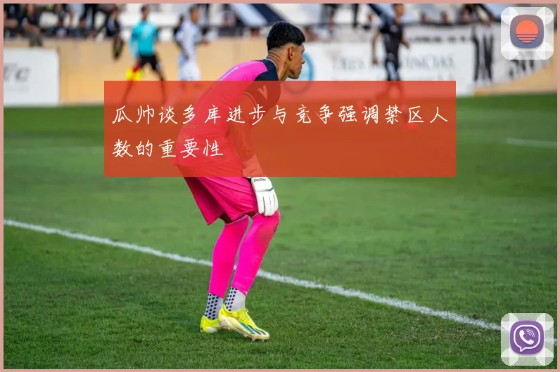 瓜帅谈多库进步与竞争强调禁区人数的重要性