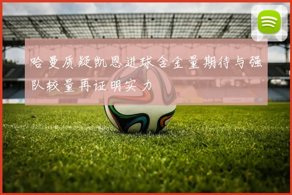 哈曼质疑凯恩进球含金量期待与强队较量再证明实力