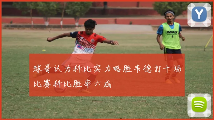 球哥认为科比实力略胜韦德打十场比赛科比胜率六成