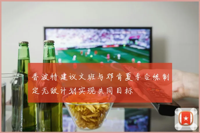 香波特建议文班与邓肯夏季合练制定无敌计划实现共同目标