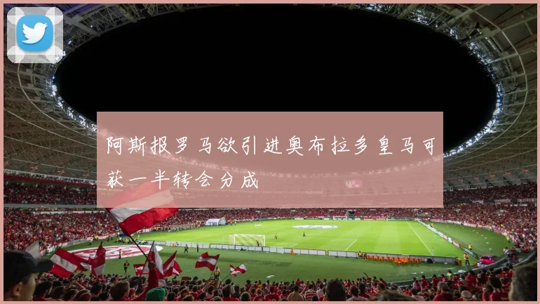 阿斯报罗马欲引进奥布拉多皇马可获一半转会分成