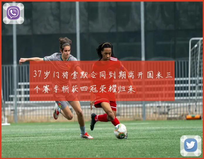 37岁门将索默合同到期离开国米三个赛季斩获四冠荣耀归来