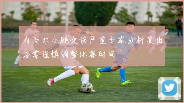 内马尔小腿受伤严重专家分析复出后需谨慎调整比赛时间