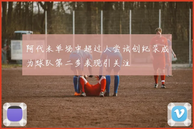 阿代米单场中超过人尝试创纪录成为球队第二多表现引关注