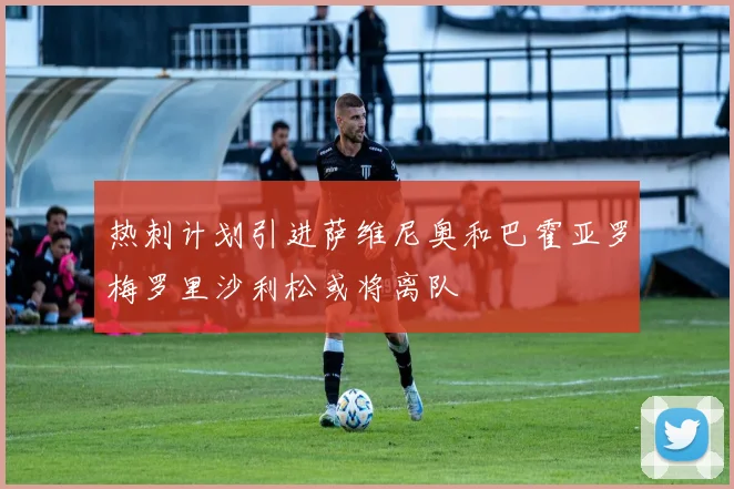 热刺计划引进萨维尼奥和巴霍亚罗梅罗里沙利松或将离队