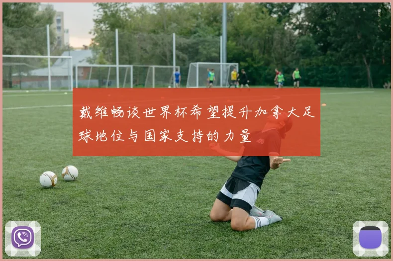 戴维畅谈世界杯希望提升加拿大足球地位与国家支持的力量