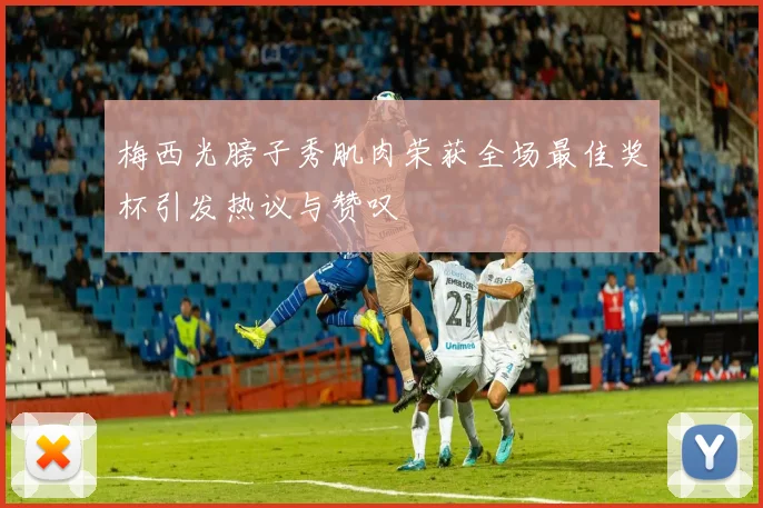 梅西光膀子秀肌肉荣获全场最佳奖杯引发热议与赞叹