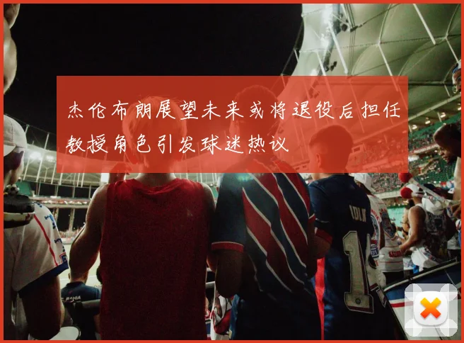 杰伦布朗展望未来或将退役后担任教授角色引发球迷热议