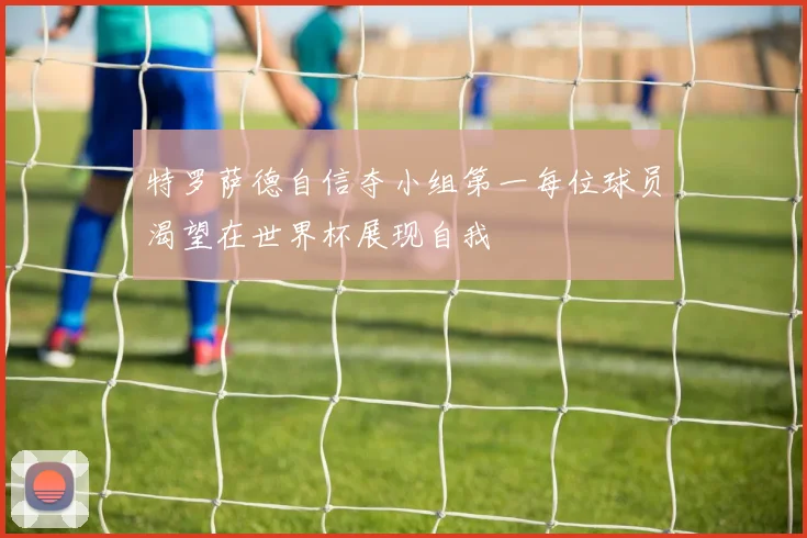 特罗萨德自信夺小组第一每位球员渴望在世界杯展现自我