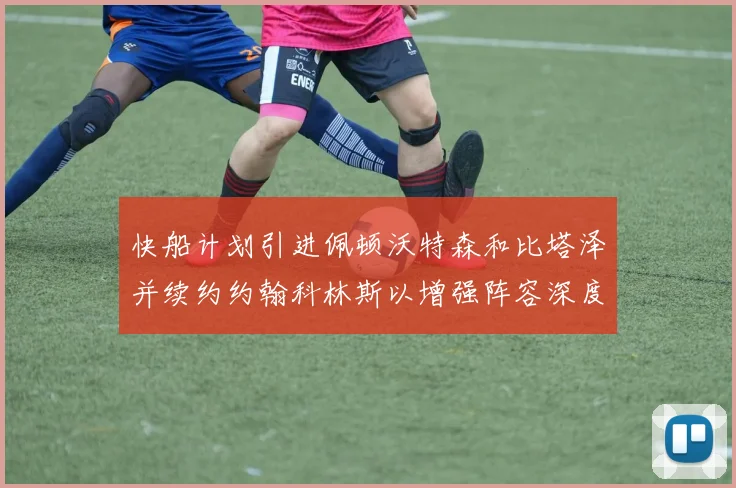 快船计划引进佩顿沃特森和比塔泽并续约约翰科林斯以增强阵容深度