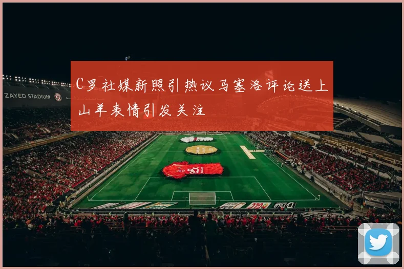 C罗社媒新照引热议马塞洛评论送上山羊表情引发关注
