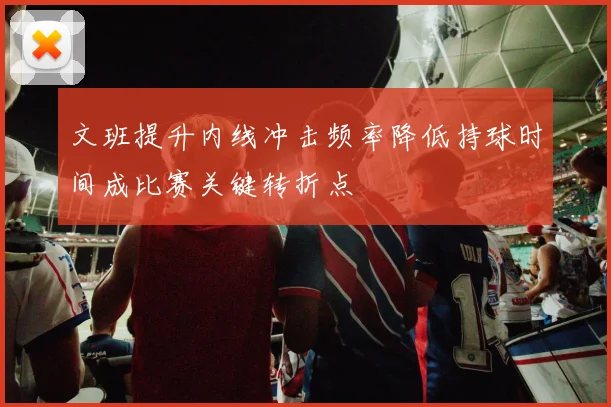 文班提升内线冲击频率降低持球时间成比赛关键转折点