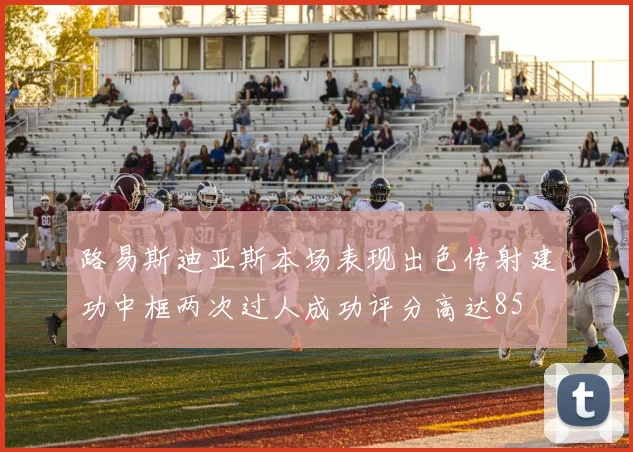 路易斯迪亚斯本场表现出色传射建功中框两次过人成功评分高达85
